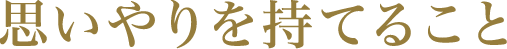 思いやりを持てること